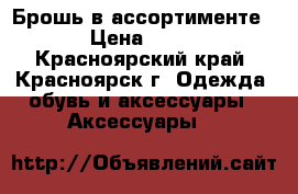Брошь в ассортименте  › Цена ­ 200 - Красноярский край, Красноярск г. Одежда, обувь и аксессуары » Аксессуары   